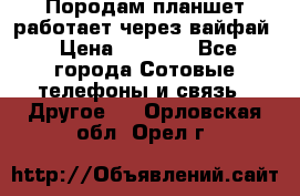 Породам планшет работает через вайфай › Цена ­ 5 000 - Все города Сотовые телефоны и связь » Другое   . Орловская обл.,Орел г.